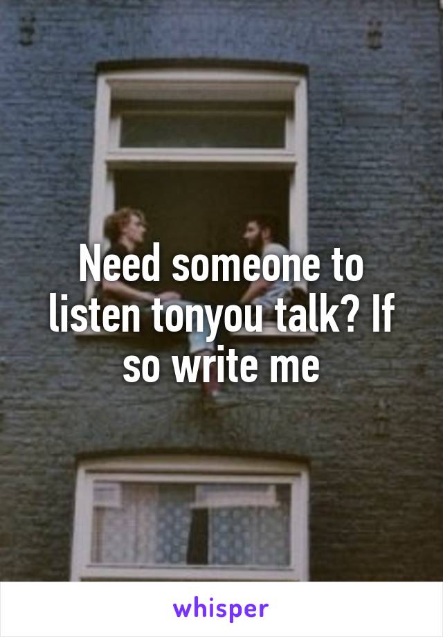 Need someone to listen tonyou talk? If so write me