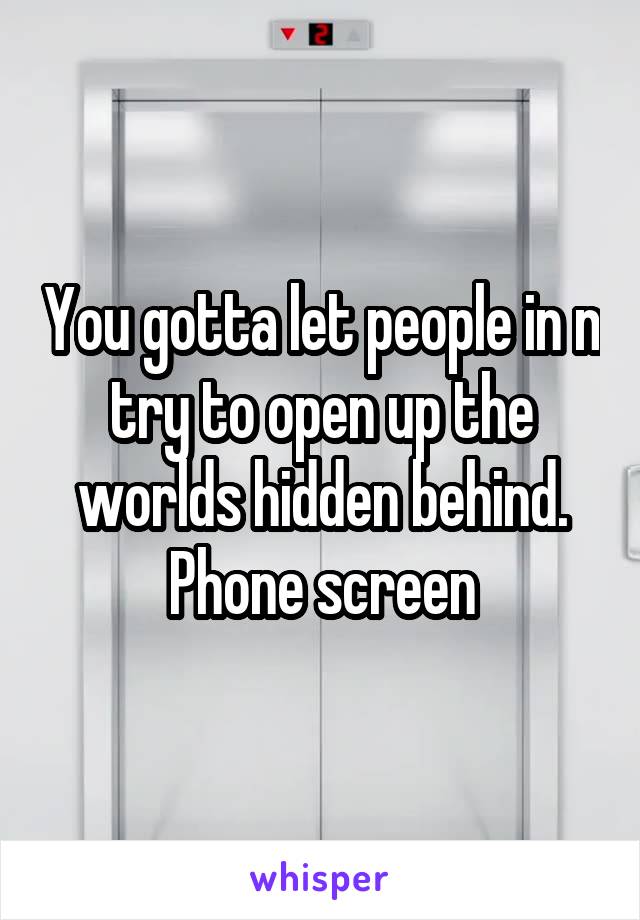 You gotta let people in n try to open up the worlds hidden behind. Phone screen