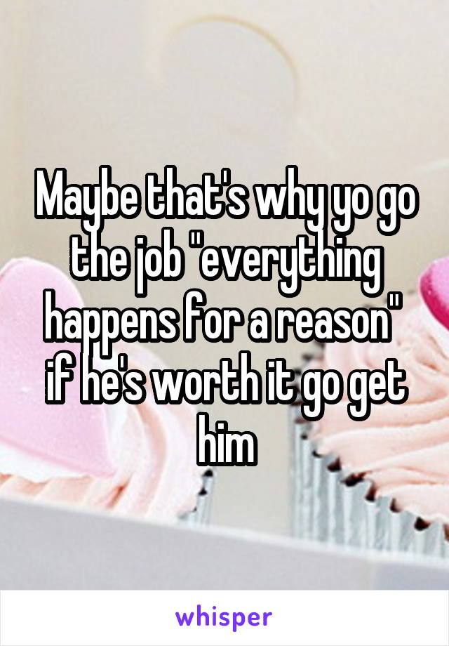 Maybe that's why yo go the job "everything happens for a reason"  if he's worth it go get him