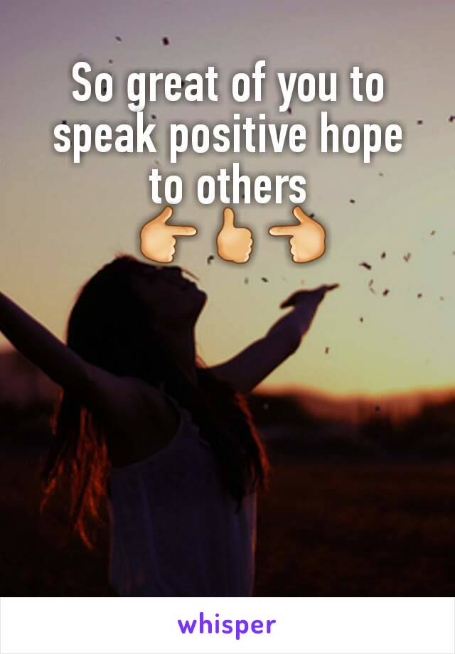 So great of you to speak positive hope to others
 👉🖒👈