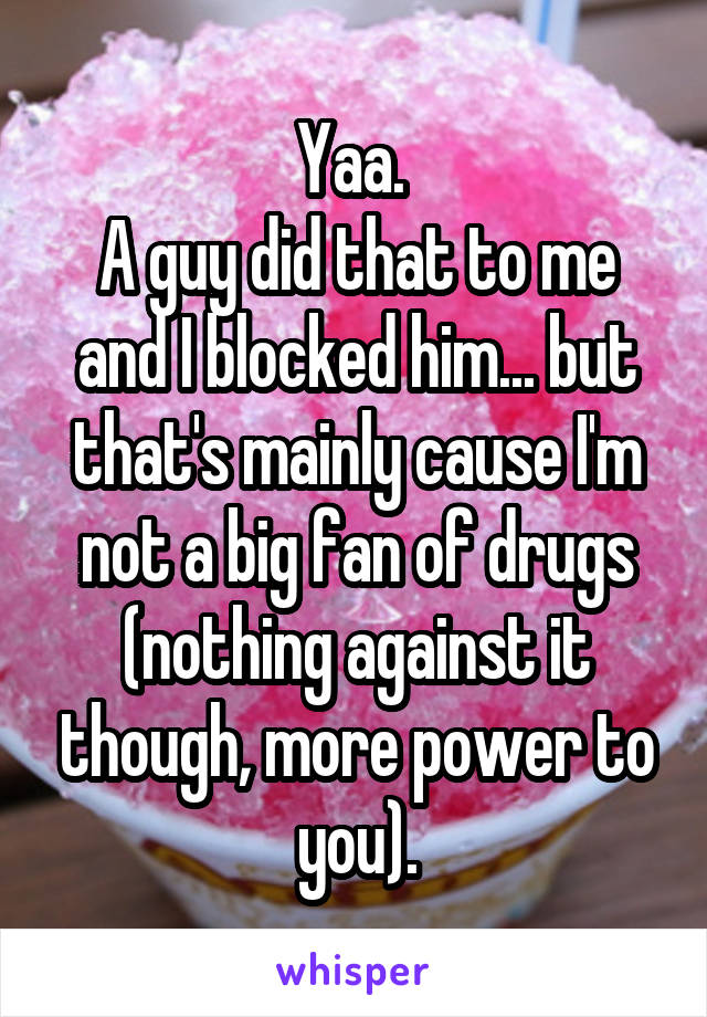 Yaa. 
A guy did that to me and I blocked him... but that's mainly cause I'm not a big fan of drugs (nothing against it though, more power to you).