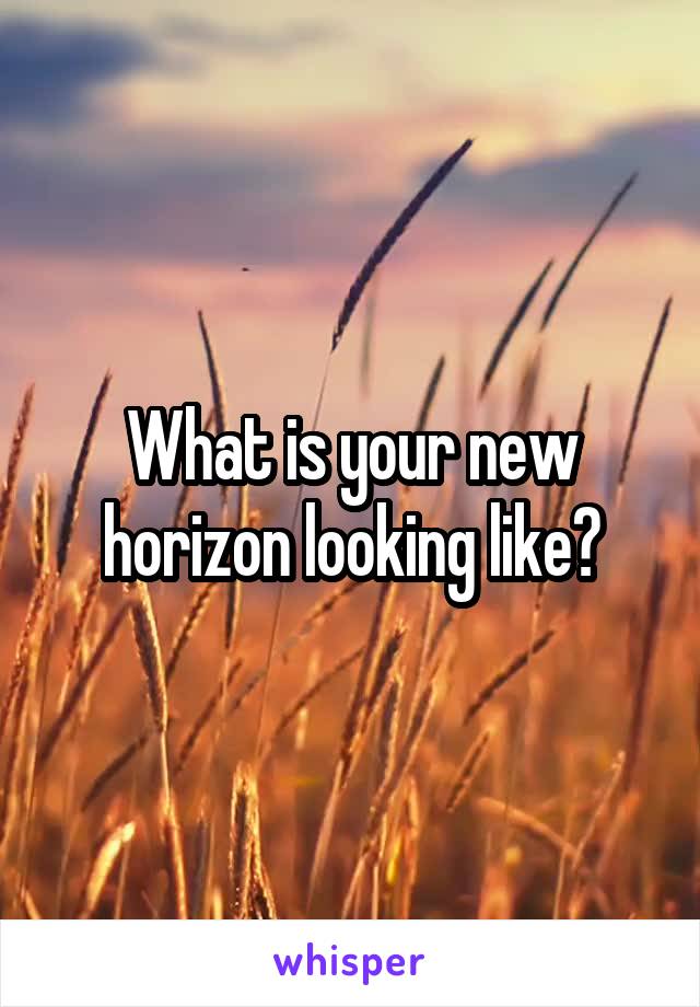 What is your new horizon looking like?