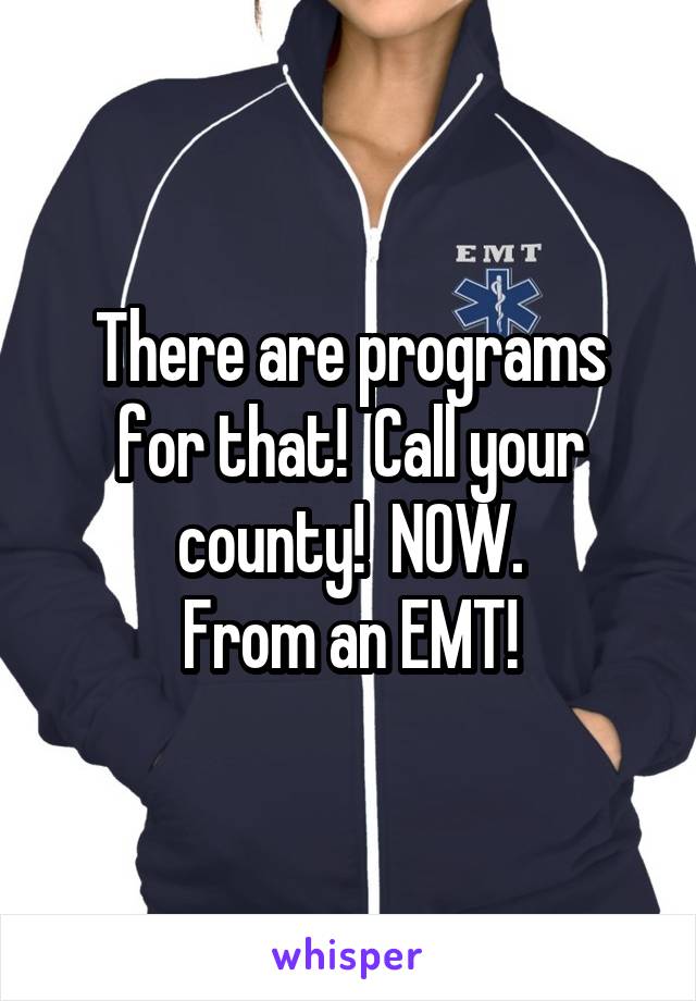 There are programs for that!  Call your county!  NOW.
From an EMT!