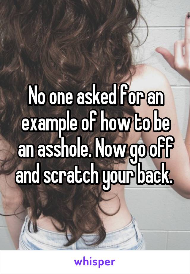 No one asked for an example of how to be an asshole. Now go off and scratch your back. 