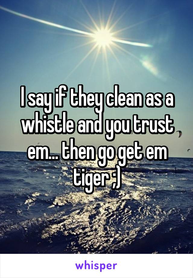 I say if they clean as a whistle and you trust em... then go get em tiger ;)