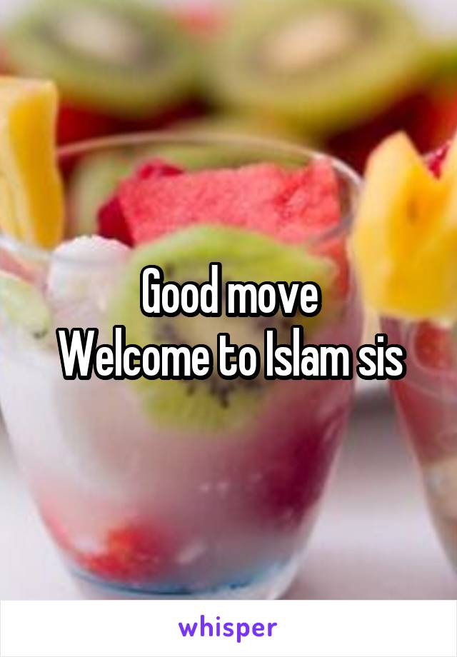 Good move
Welcome to Islam sis