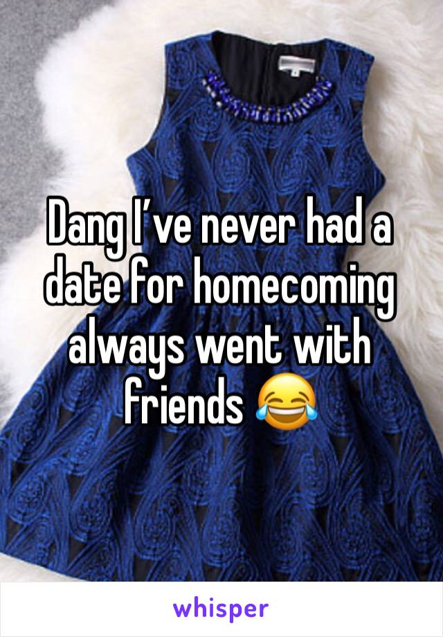 Dang I’ve never had a date for homecoming always went with friends 😂