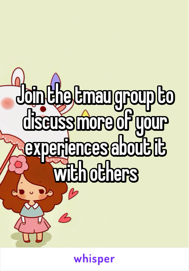 Join the tmau group to discuss more of your experiences about it with others