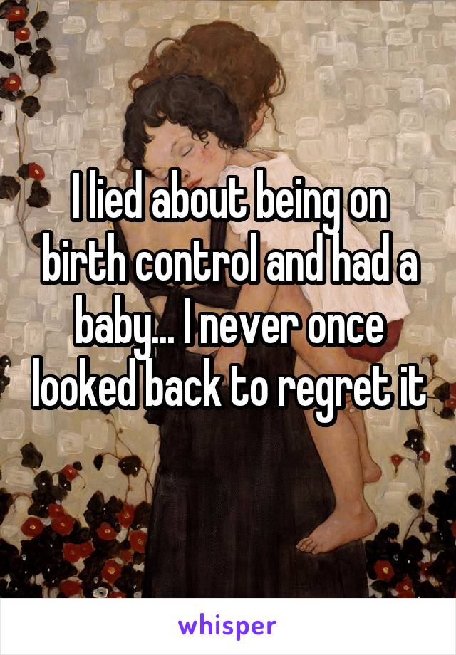 I lied about being on birth control and had a baby... I never once looked back to regret it 