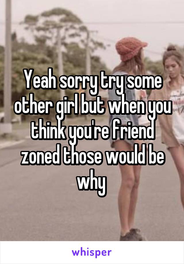 Yeah sorry try some other girl but when you think you're friend zoned those would be why 