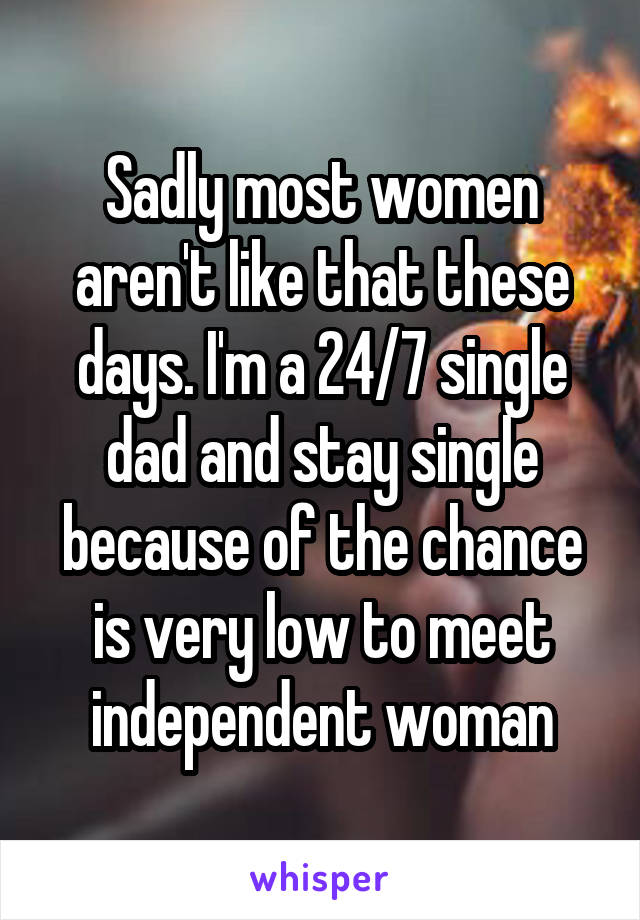 Sadly most women aren't like that these days. I'm a 24/7 single dad and stay single because of the chance is very low to meet independent woman