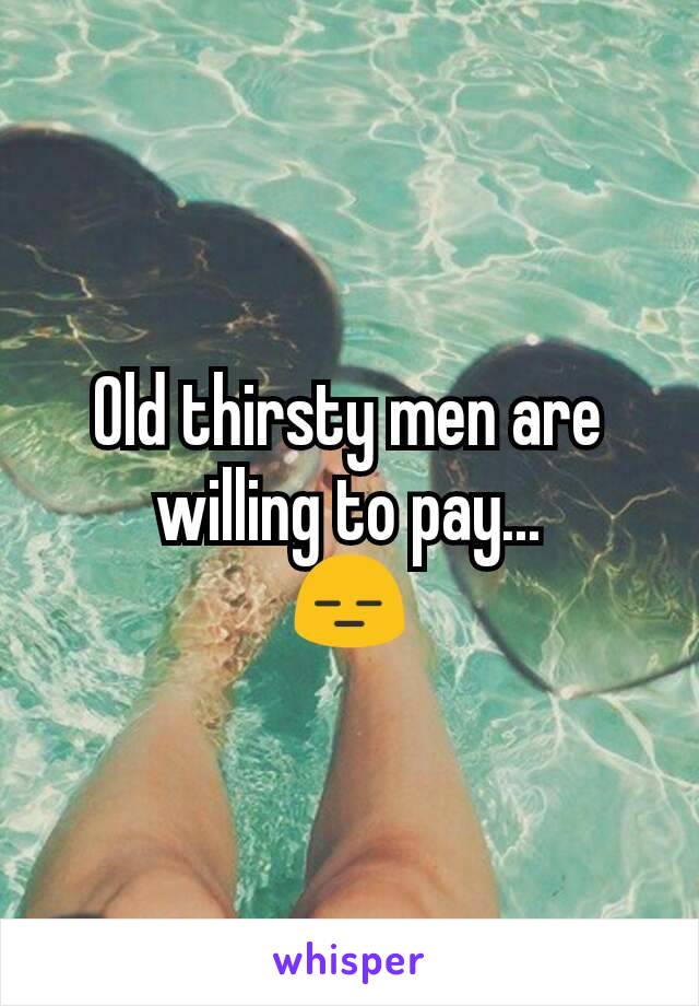 Old thirsty men are willing to pay...
😑