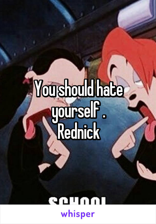 You should hate yourself .
Rednick