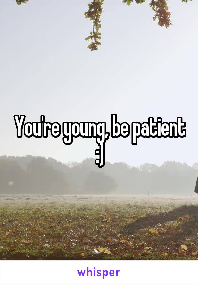 You're young, be patient :)