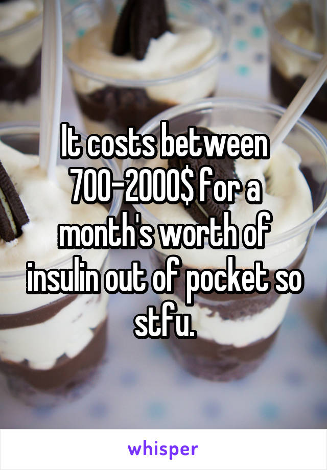 It costs between 700-2000$ for a month's worth of insulin out of pocket so stfu.