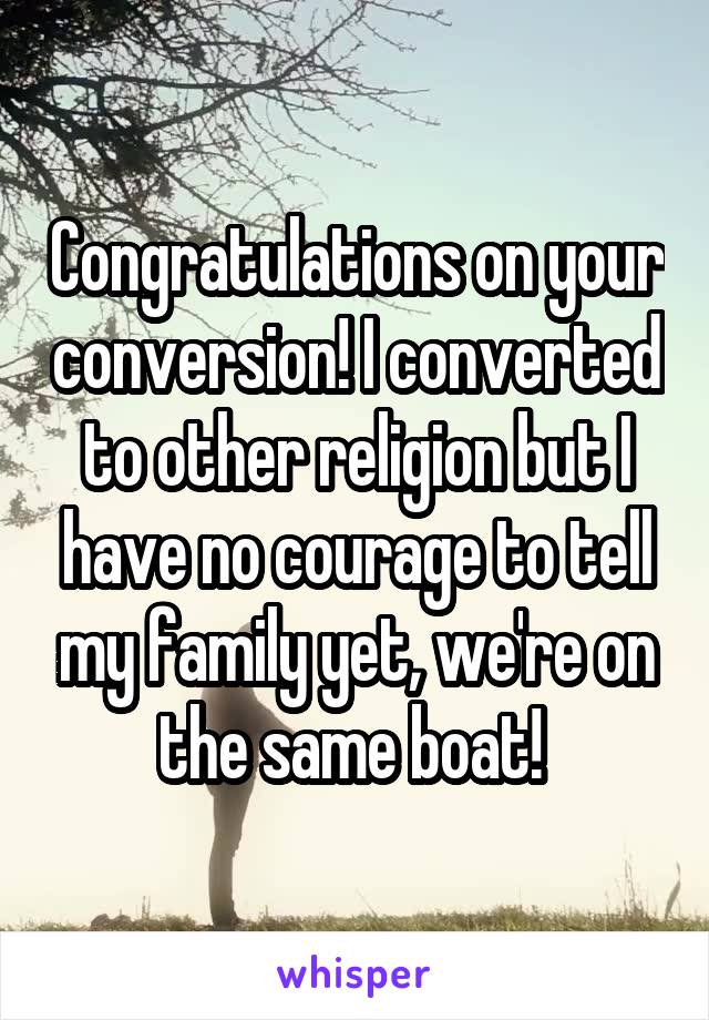 Congratulations on your conversion! I converted to other religion but I have no courage to tell my family yet, we're on the same boat! 