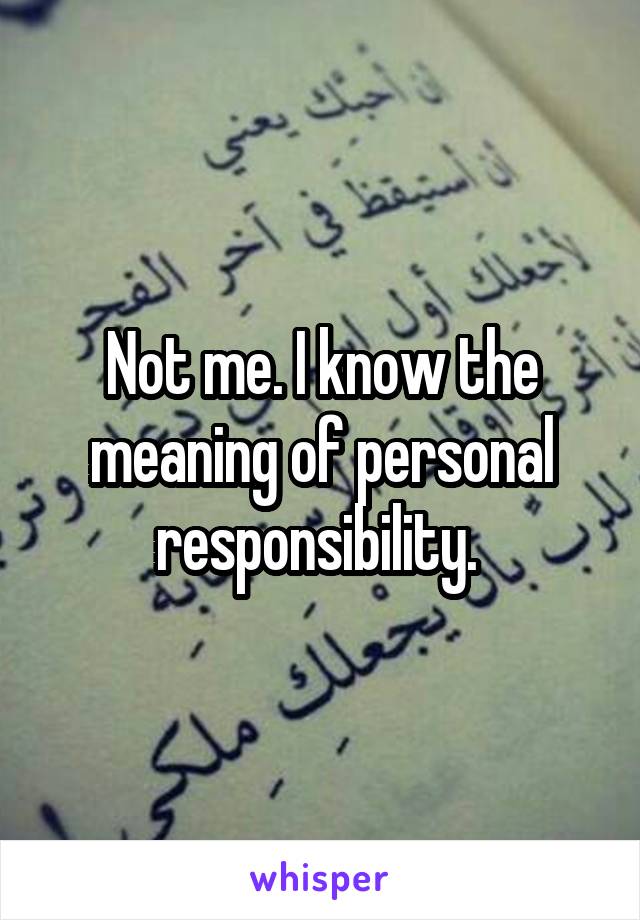 Not me. I know the meaning of personal responsibility. 