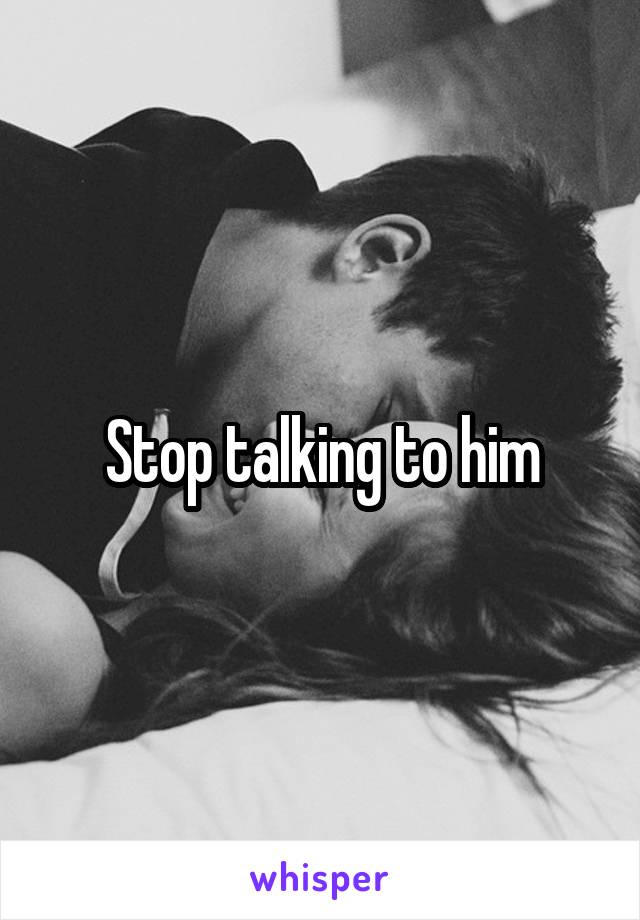 Stop talking to him