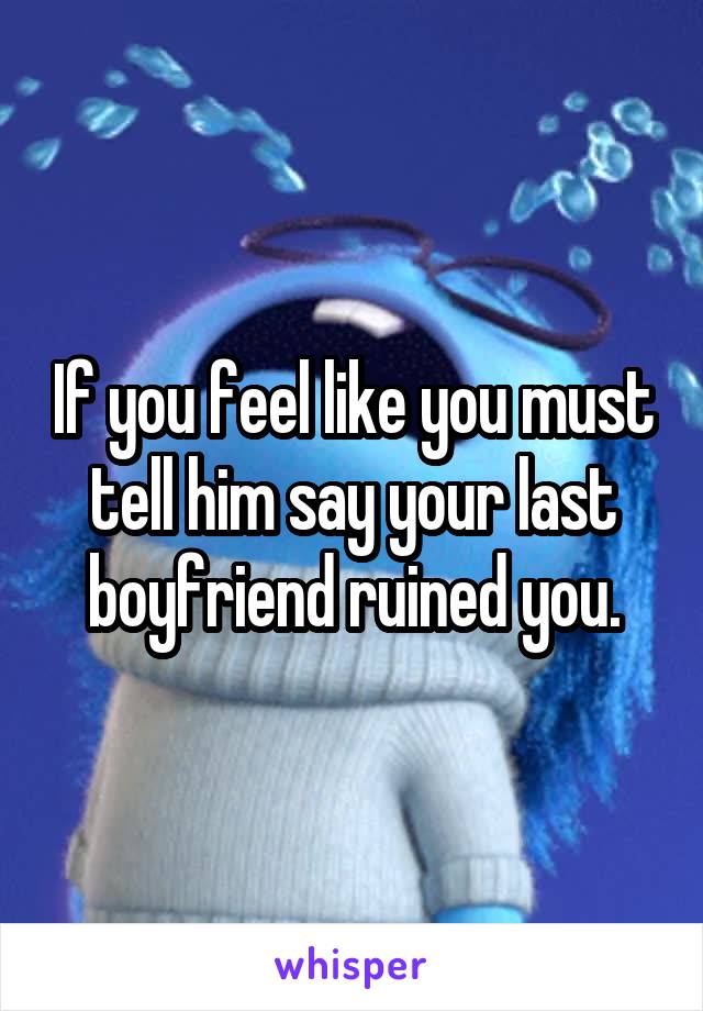 If you feel like you must tell him say your last boyfriend ruined you.