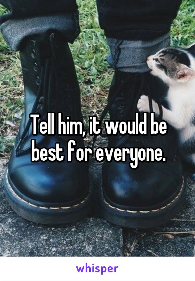 Tell him, it would be best for everyone.