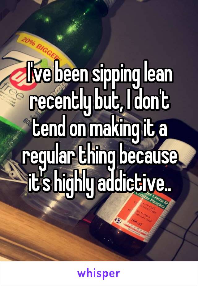 I've been sipping lean recently but, I don't tend on making it a regular thing because it's highly addictive..
