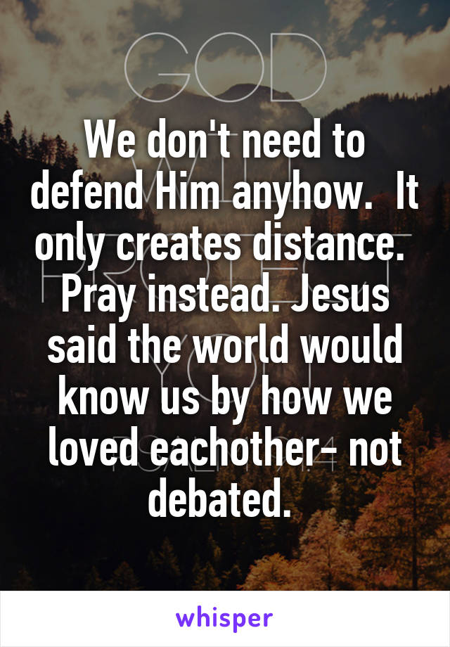 We don't need to defend Him anyhow.  It only creates distance.  Pray instead. Jesus said the world would know us by how we loved eachother- not debated. 