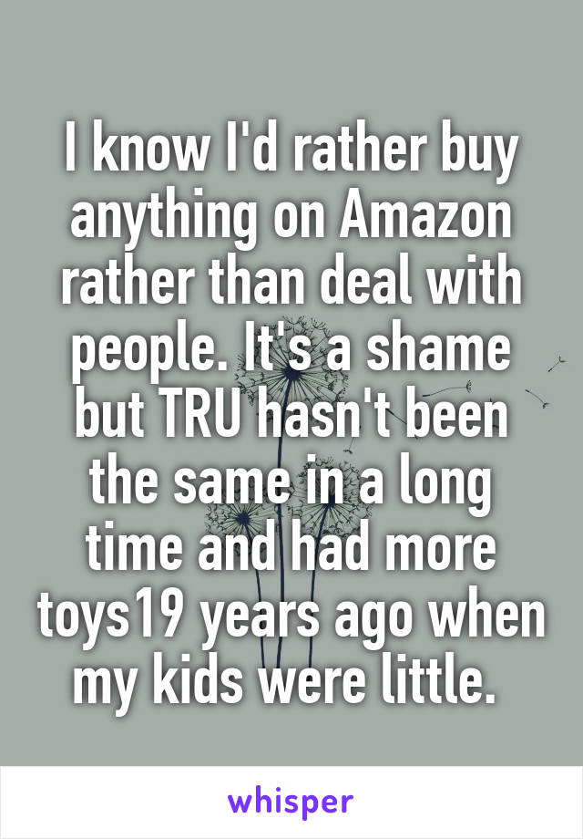 I know I'd rather buy anything on Amazon rather than deal with people. It's a shame but TRU hasn't been the same in a long time and had more toys19 years ago when my kids were little. 