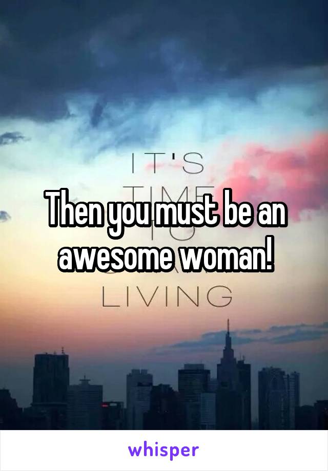 Then you must be an awesome woman!