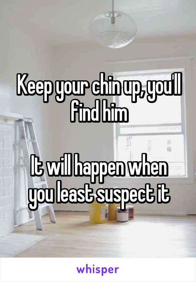 Keep your chin up, you'll find him

It will happen when you least suspect it