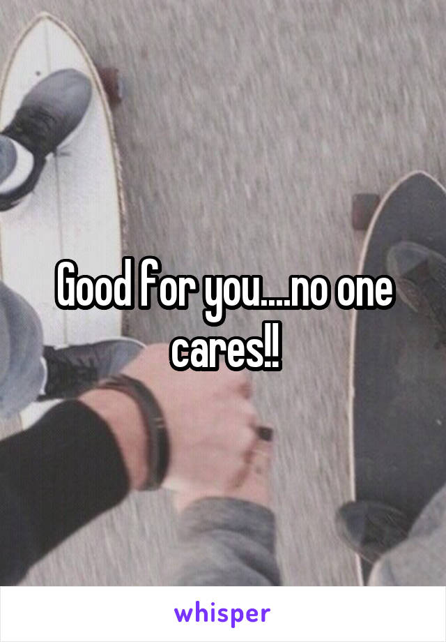 Good for you....no one cares!!