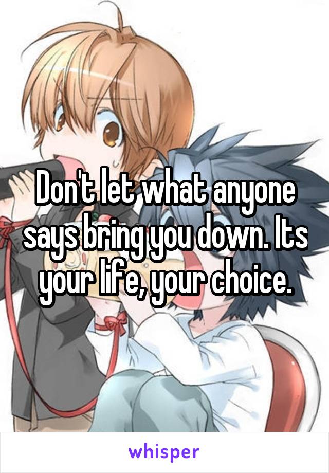 Don't let what anyone says bring you down. Its your life, your choice.