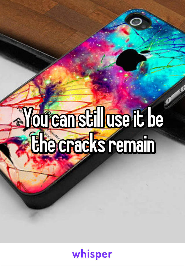 You can still use it be the cracks remain