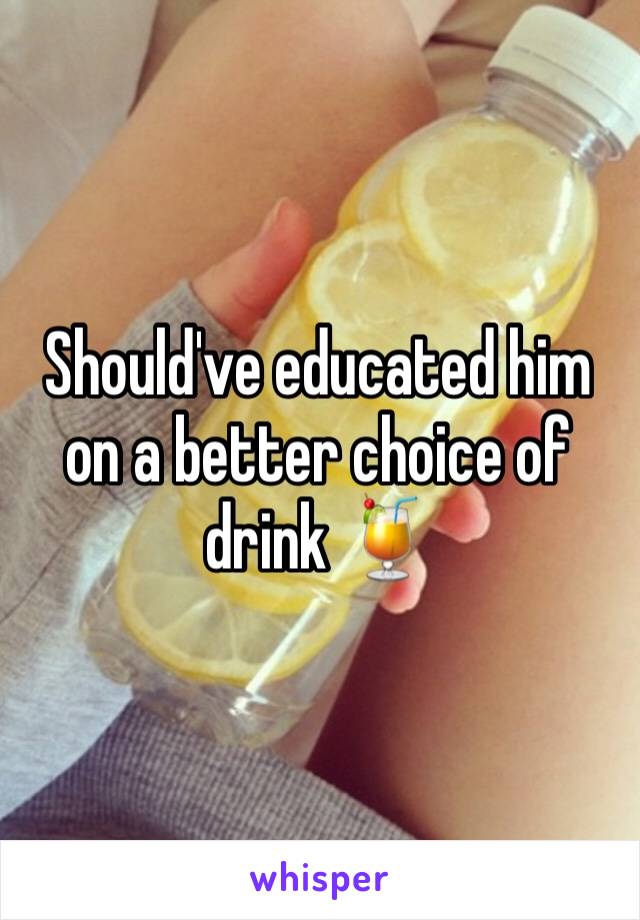 Should've educated him on a better choice of drink 🍹 