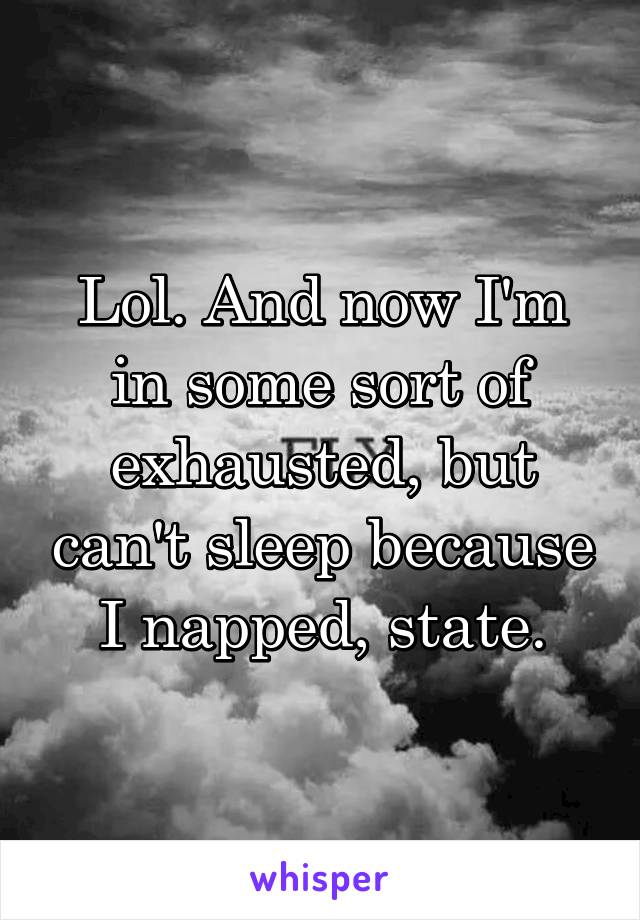 Lol. And now I'm in some sort of exhausted, but can't sleep because I napped, state.