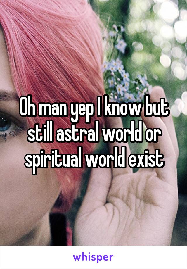 Oh man yep I know but still astral world or spiritual world exist