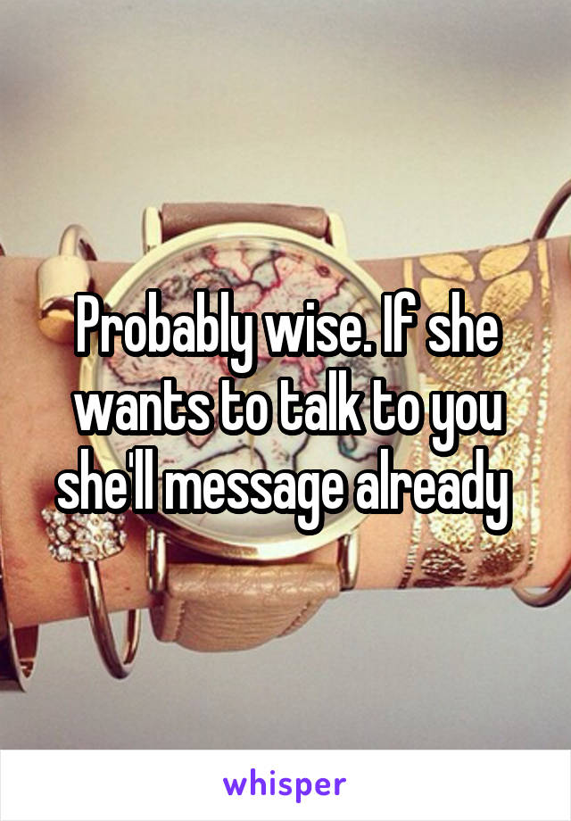 Probably wise. If she wants to talk to you she'll message already 