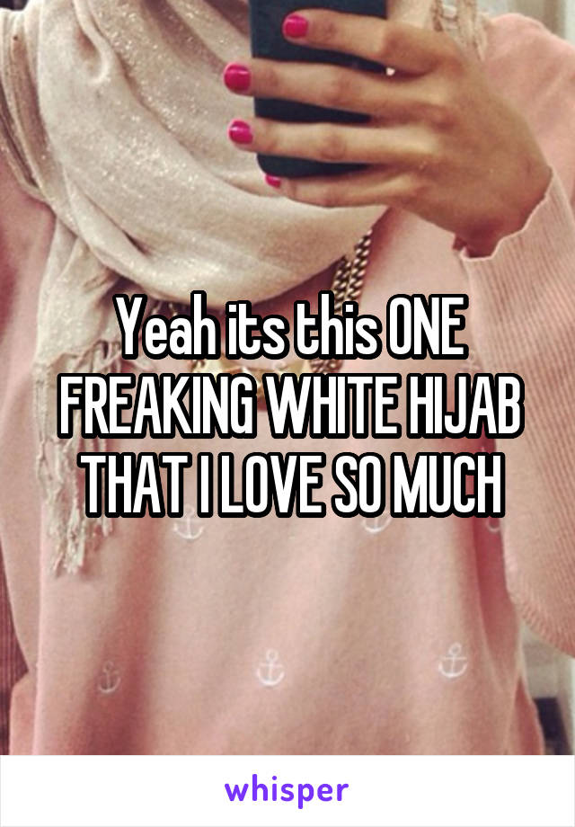 Yeah its this ONE FREAKING WHITE HIJAB THAT I LOVE SO MUCH
