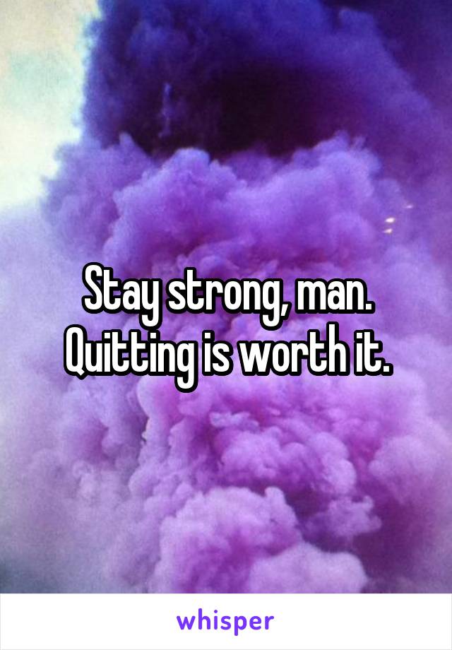 Stay strong, man. Quitting is worth it.