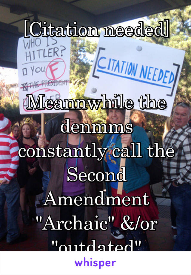 [Citation needed]


Meannwhile the denmms constantly call the Second Amendment "Archaic" &/or "outdated"