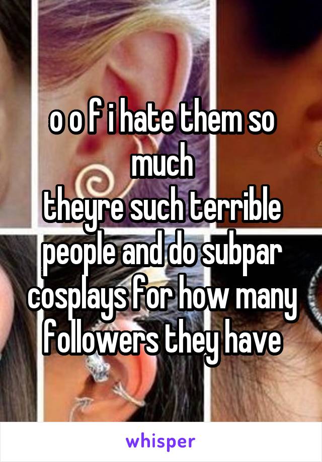 o o f i hate them so much
theyre such terrible people and do subpar cosplays for how many followers they have