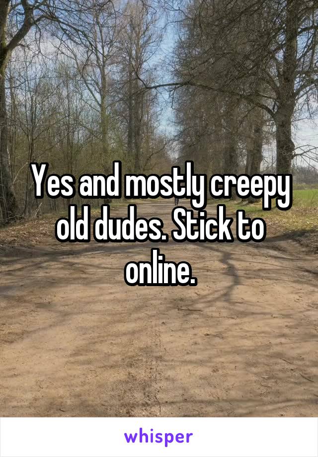 Yes and mostly creepy old dudes. Stick to online.