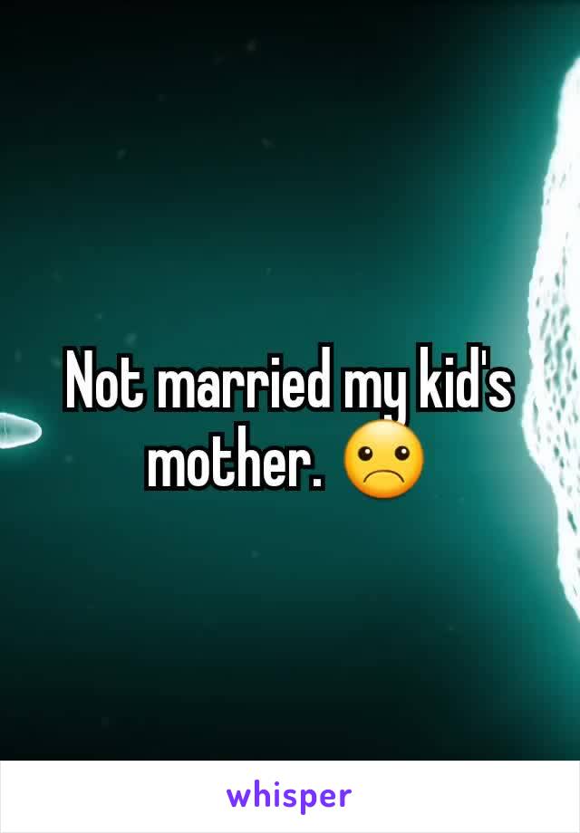 Not married my kid's mother. ☹