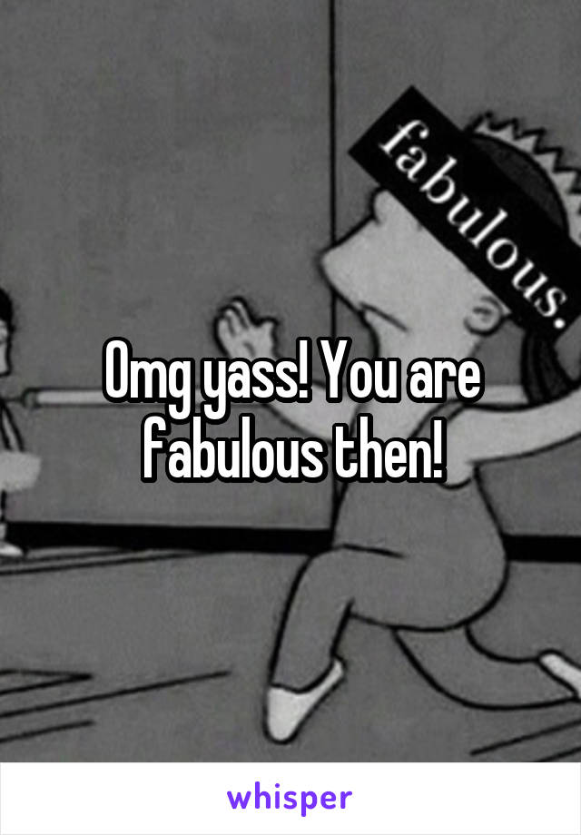 Omg yass! You are fabulous then!