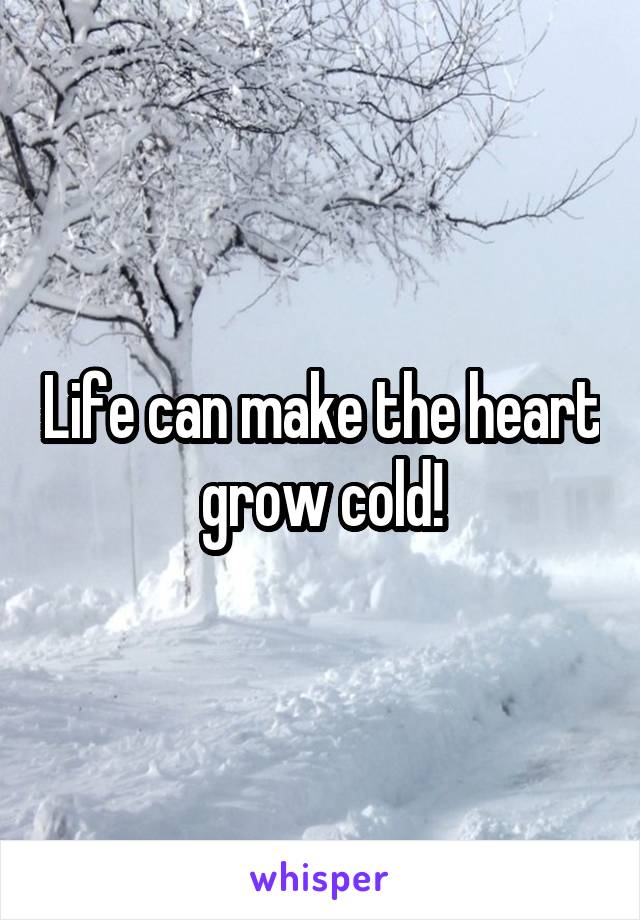 Life can make the heart grow cold!