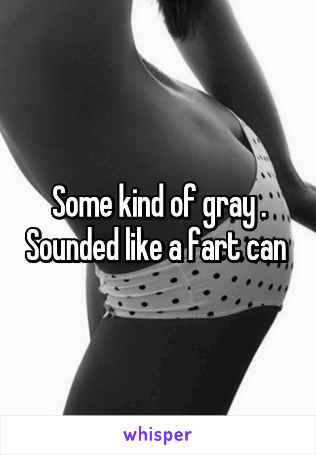 Some kind of gray . Sounded like a fart can 