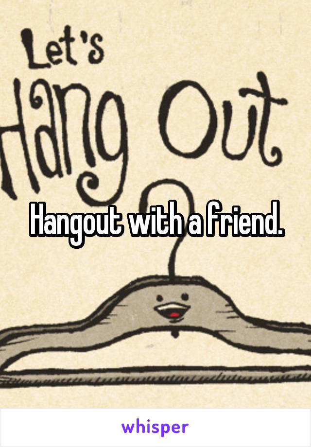 Hangout with a friend.