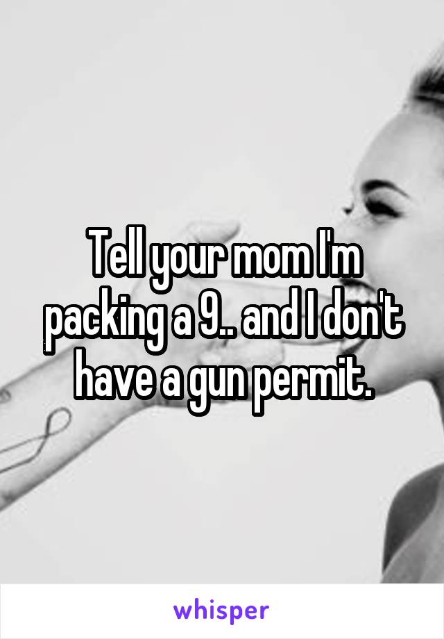 Tell your mom I'm packing a 9.. and I don't have a gun permit.