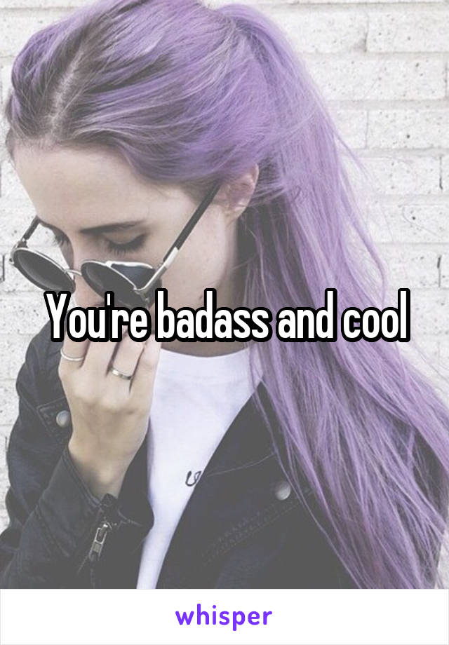 You're badass and cool