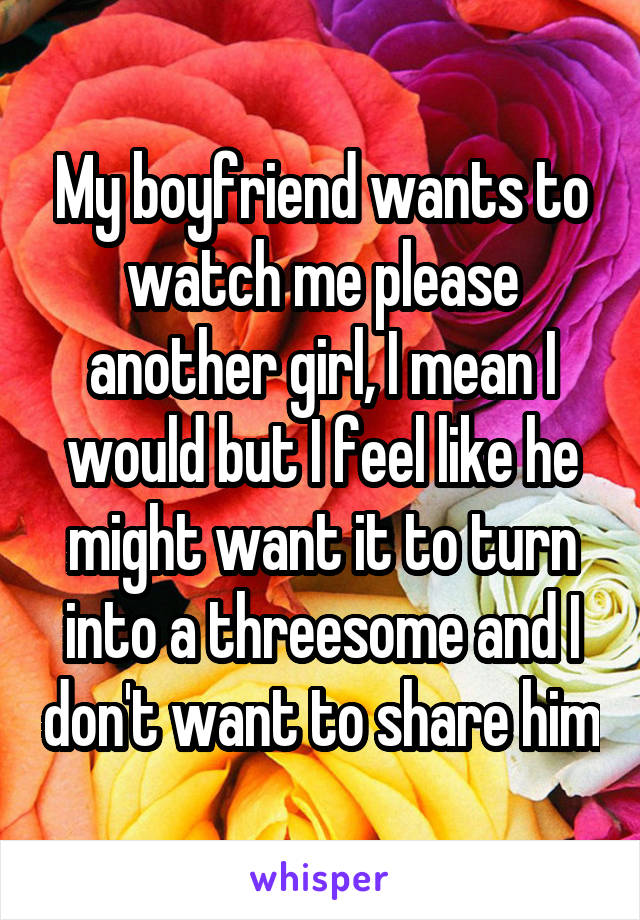 My boyfriend wants to watch me please another girl, I mean I would but I feel like he might want it to turn into a threesome and I don't want to share him