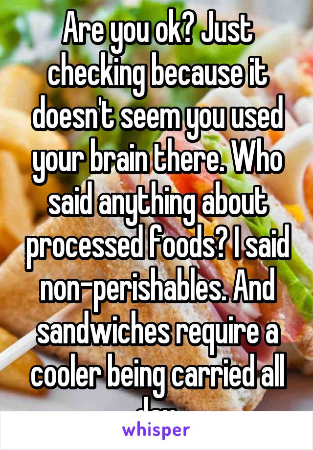 Are you ok? Just checking because it doesn't seem you used your brain there. Who said anything about processed foods? I said non-perishables. And sandwiches require a cooler being carried all day.